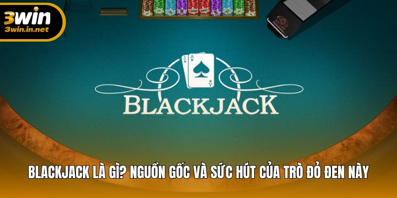 Khám phá nguồn gốc và lý do Blackjack luôn được yêu thích